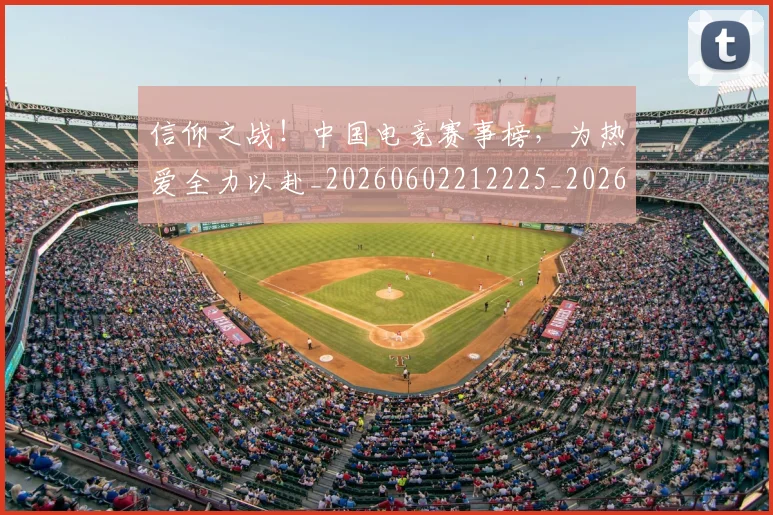 信仰之战!中国电竞赛事榜,为热爱全力以赴_20260602212225_20260704170759