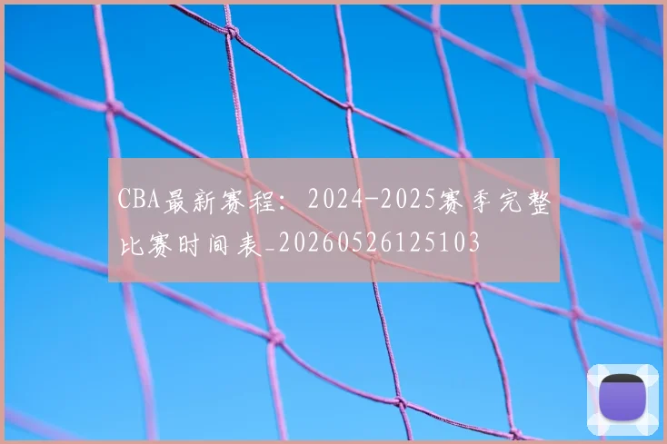 CBA最新赛程：2024-2025赛季完整比赛时间表_20260526125103
