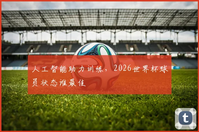 人工智能助力训练，2026世界杯球员状态谁最佳