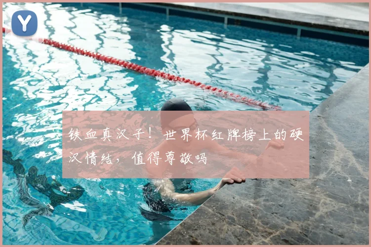 铁血真汉子!世界杯红牌榜上的硬汉情结,值得尊敬吗