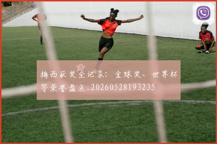 梅西获奖全记录:金球奖、世界杯等荣誉盘点_20260528193235
