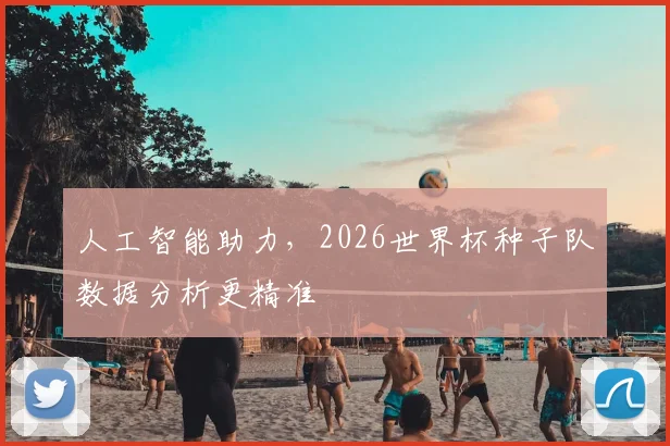 人工智能助力，2026世界杯种子队数据分析更精准