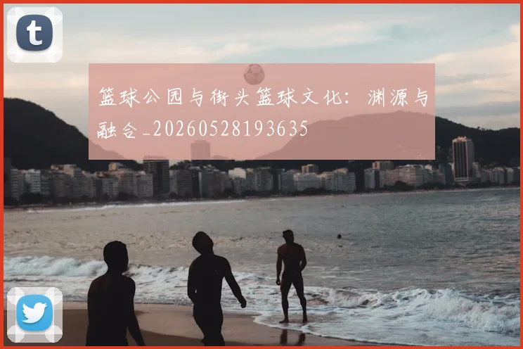 篮球公园与街头篮球文化：渊源与融合_20260528193635