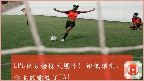 LPL积分榜惊天爆冷！谁能想到，他们竟然输给了TA！