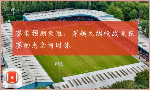 赛前预测失准，穿越火线枪战竞技赛的悬念何时休