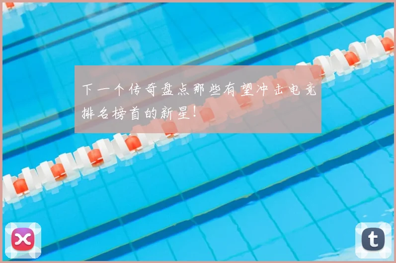 下一个传奇盘点那些有望冲击电竞排名榜首的新星!