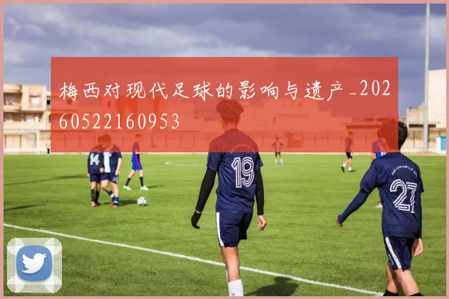 梅西对现代足球的影响与遗产_20260522160953