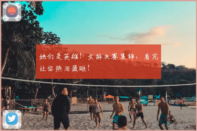 她们是英雄!女排决赛集锦,看完让你热泪盈眶!