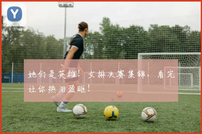 她们是英雄！女排决赛集锦，看完让你热泪盈眶！