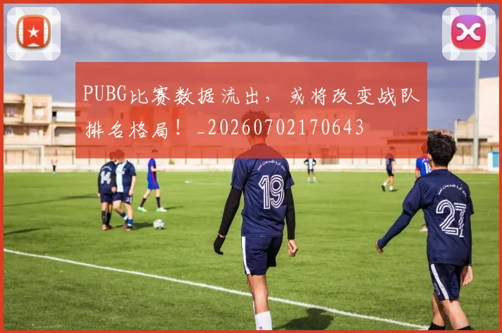 PUBG比赛数据流出,或将改变战队排名格局!_20260702170643