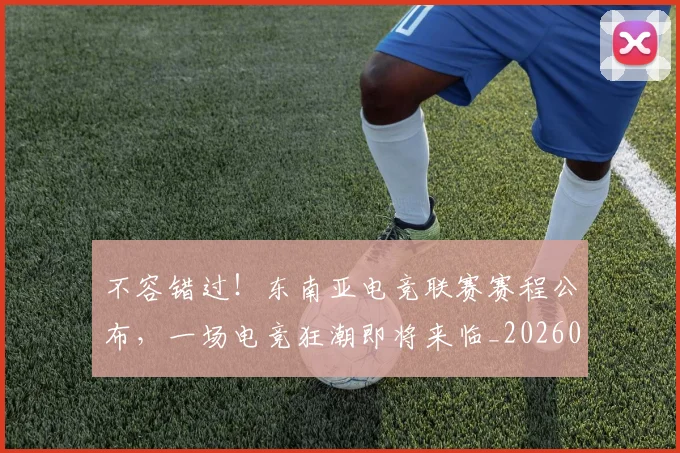 不容错过！东南亚电竞联赛赛程公布，一场电竞狂潮即将来临_20260702174732