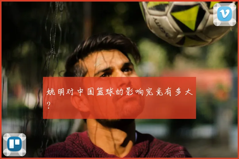姚明对中国篮球的影响究竟有多大？