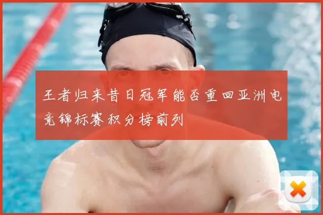 王者归来昔日冠军能否重回亚洲电竞锦标赛积分榜前列