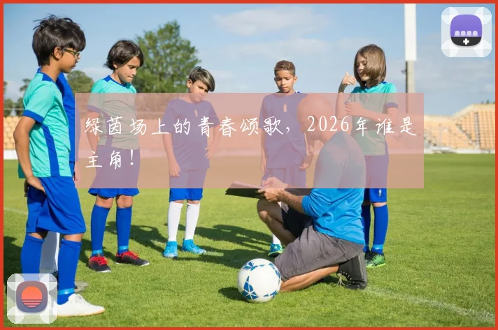 绿茵场上的青春颂歌，2026年谁是主角！