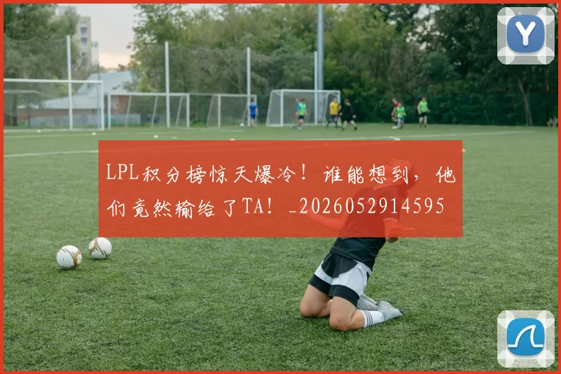 LPL积分榜惊天爆冷！谁能想到，他们竟然输给了TA！_20260529145956
