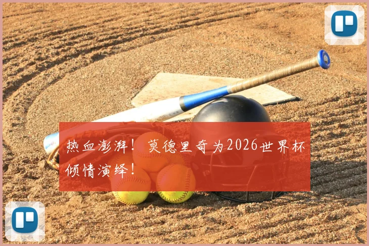 热血澎湃！莫德里奇为2026世界杯倾情演绎！