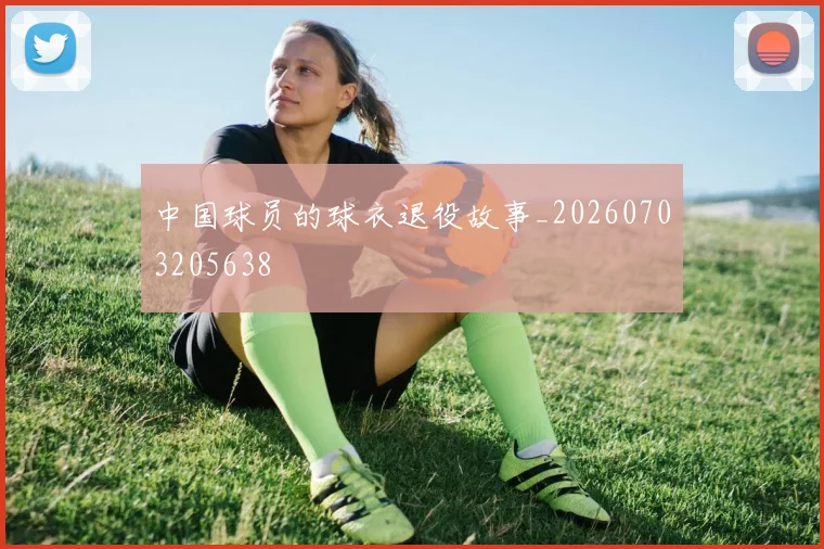 中国球员的球衣退役故事_20260703205638