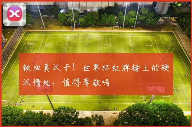 铁血真汉子！世界杯红牌榜上的硬汉情结，值得尊敬吗