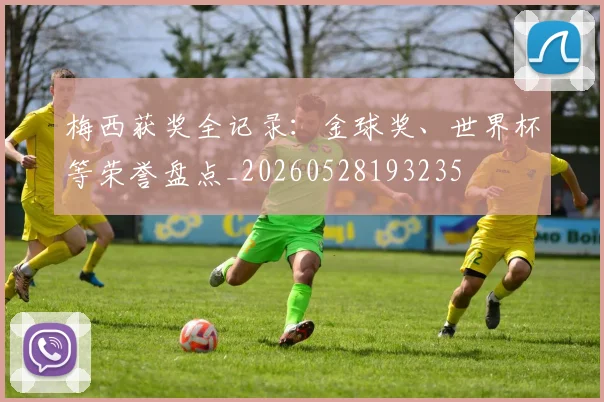 梅西获奖全记录：金球奖、世界杯等荣誉盘点_20260528193235