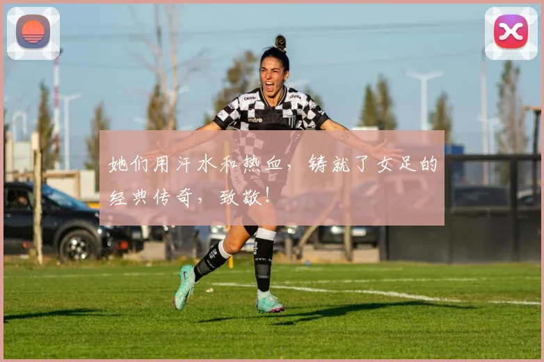 她们用汗水和热血,铸就了女足的经典传奇,致敬!