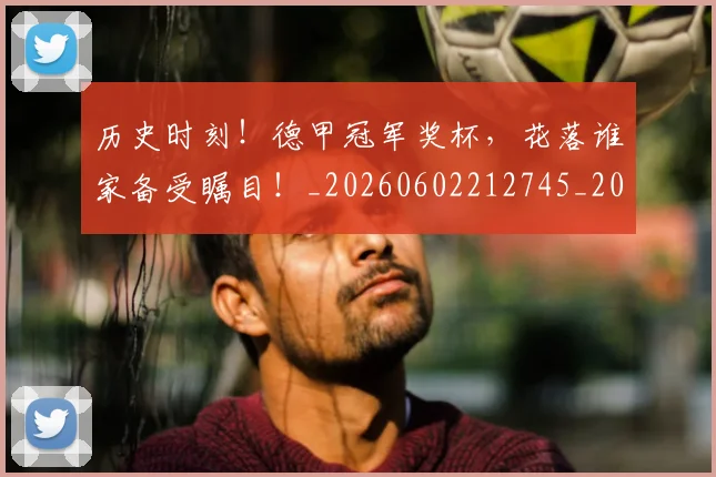 历史时刻！德甲冠军奖杯，花落谁家备受瞩目！_20260602212745_20260704174856