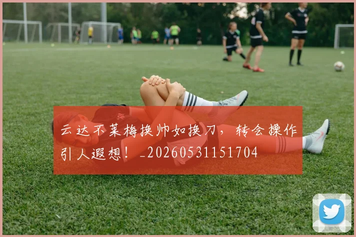 云达不莱梅换帅如换刀,转会操作引人遐想!_20260531151704