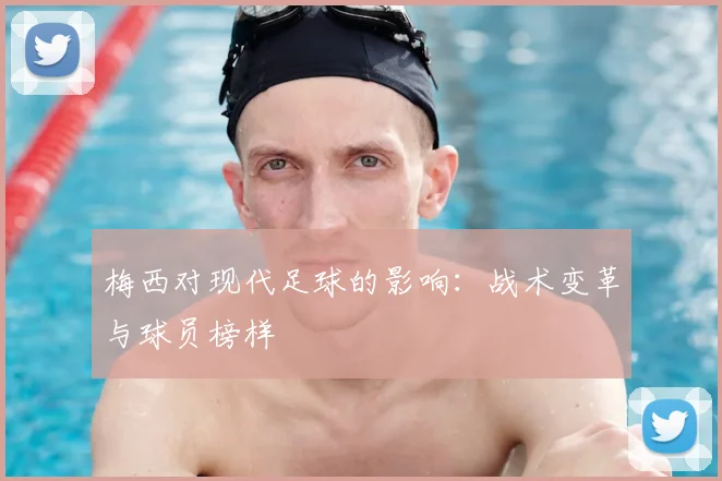 梅西对现代足球的影响:战术变革与球员榜样