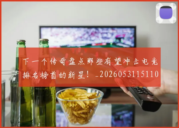 下一个传奇盘点那些有望冲击电竞排名榜首的新星！_20260531151109
