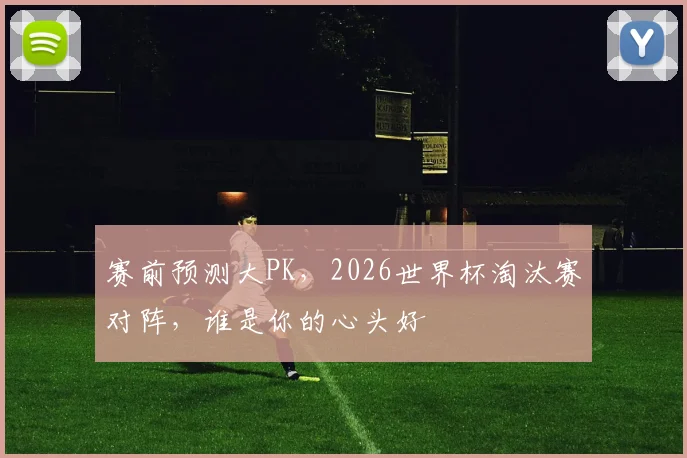 赛前预测大PK，2026世界杯淘汰赛对阵，谁是你的心头好