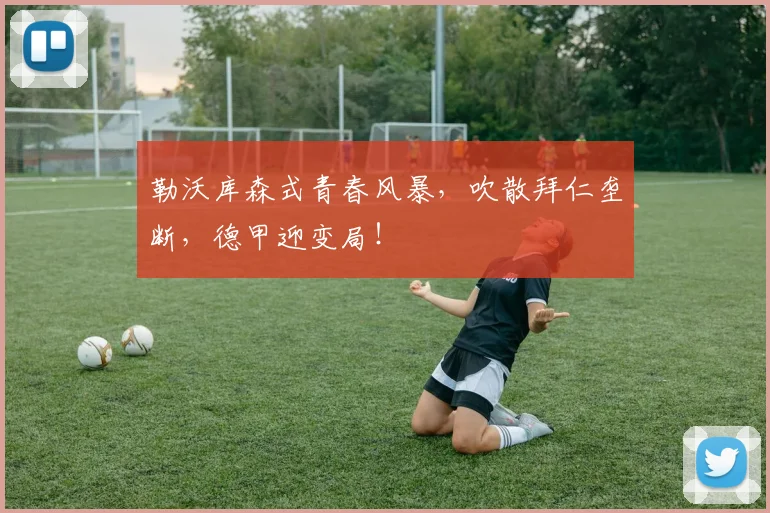 勒沃库森式青春风暴，吹散拜仁垄断，德甲迎变局！