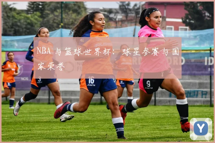 NBA 与篮球世界杯：球星参赛与国家荣誉