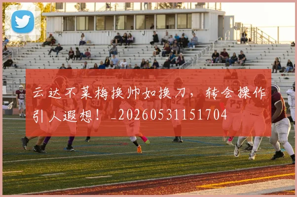 云达不莱梅换帅如换刀，转会操作引人遐想！_20260531151704