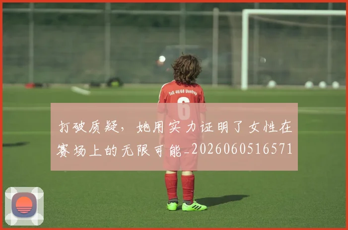 打破质疑,她用实力证明了女性在赛场上的无限可能_20260605165711