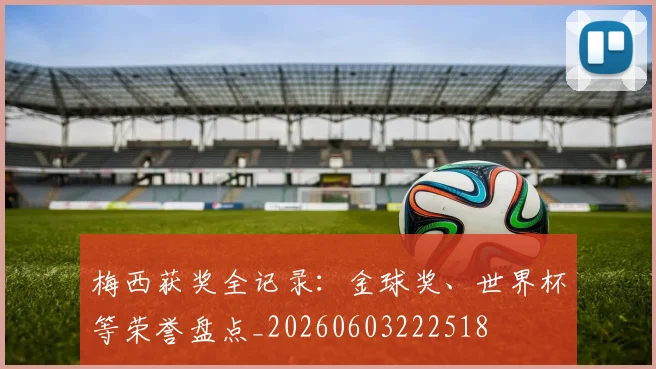 梅西获奖全记录：金球奖、世界杯等荣誉盘点_20260603222518